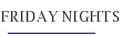 FRIDAY NIGHTS